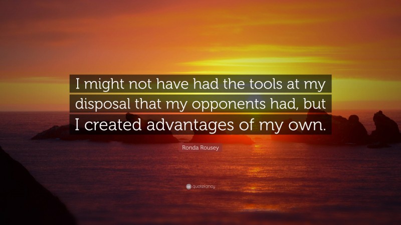 Ronda Rousey Quote: “I might not have had the tools at my disposal that my opponents had, but I created advantages of my own.”