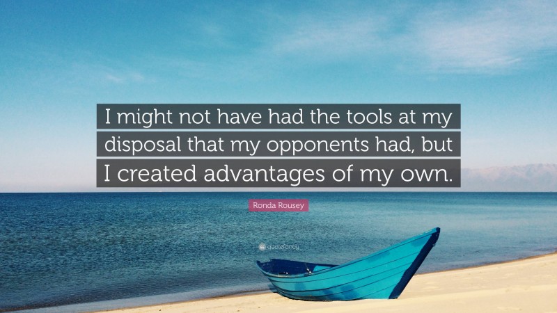 Ronda Rousey Quote: “I might not have had the tools at my disposal that my opponents had, but I created advantages of my own.”