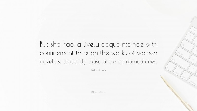 Stella Gibbons Quote: “But she had a lively acquaintaince with confinement through the works of women novelists, especially those of the unmarried ones.”
