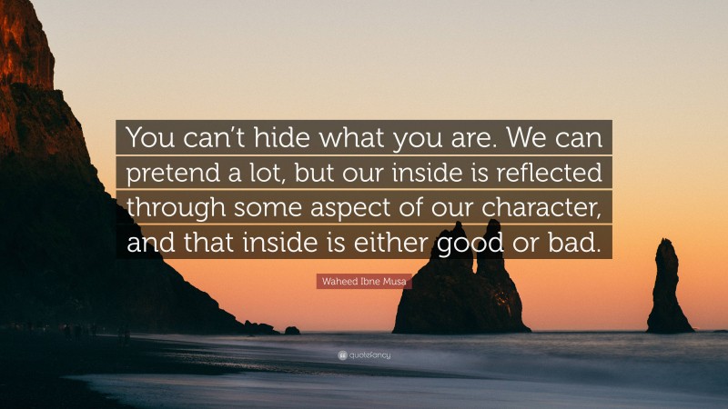 Waheed Ibne Musa Quote: “You can’t hide what you are. We can pretend a lot, but our inside is reflected through some aspect of our character, and that inside is either good or bad.”