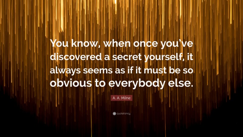 A. A. Milne Quote: “You know, when once you’ve discovered a secret yourself, it always seems as if it must be so obvious to everybody else.”