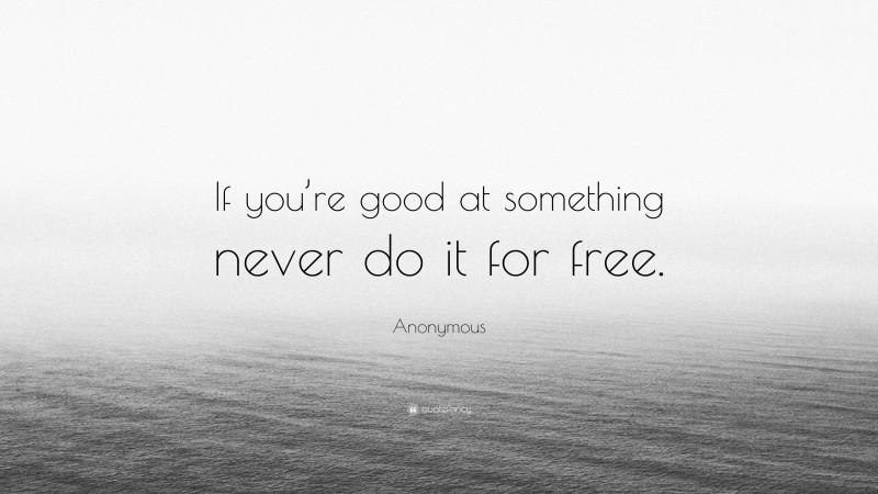 Anonymous Quote: “If you’re good at something never do it for free.”