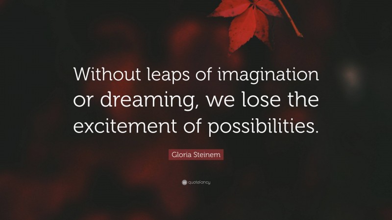 Gloria Steinem Quote: “Without leaps of imagination or dreaming, we lose the excitement of possibilities.”