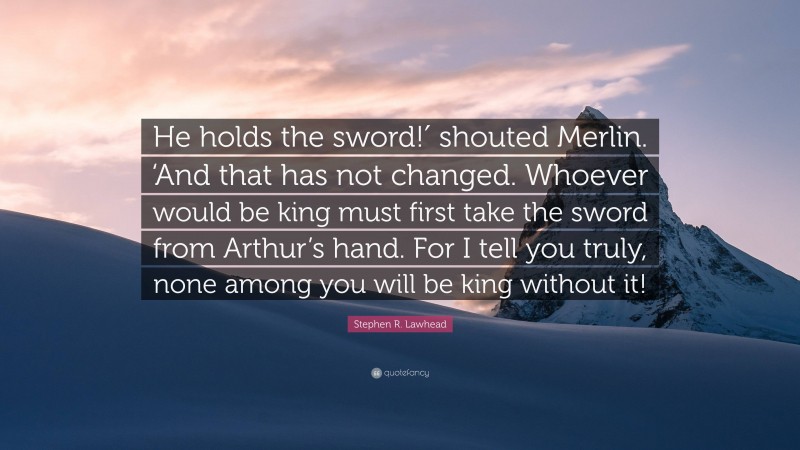 Stephen R. Lawhead Quote: “He holds the sword!′ shouted Merlin. ‘And that has not changed. Whoever would be king must first take the sword from Arthur’s hand. For I tell you truly, none among you will be king without it!”