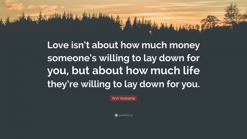 Ann Voskamp Quote: “Love isn’t about how much money someone’s willing to lay down for you, but about how much life they’re willing to lay down for you.”