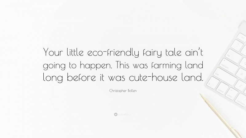 Christopher Bollen Quote: “Your little eco-friendly fairy tale ain’t going to happen. This was farming land long before it was cute-house land.”