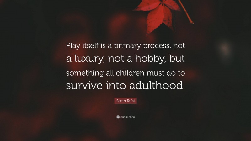 Sarah Ruhl Quote: “Play itself is a primary process, not a luxury, not a hobby, but something all children must do to survive into adulthood.”