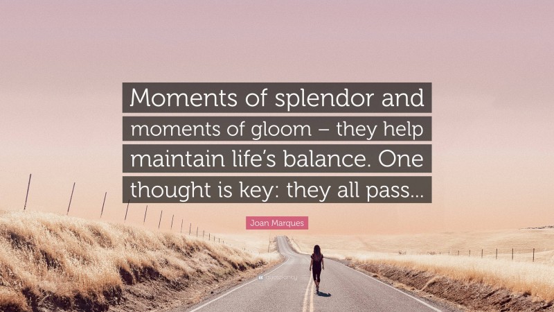 Joan Marques Quote: “Moments of splendor and moments of gloom – they help maintain life’s balance. One thought is key: they all pass...”