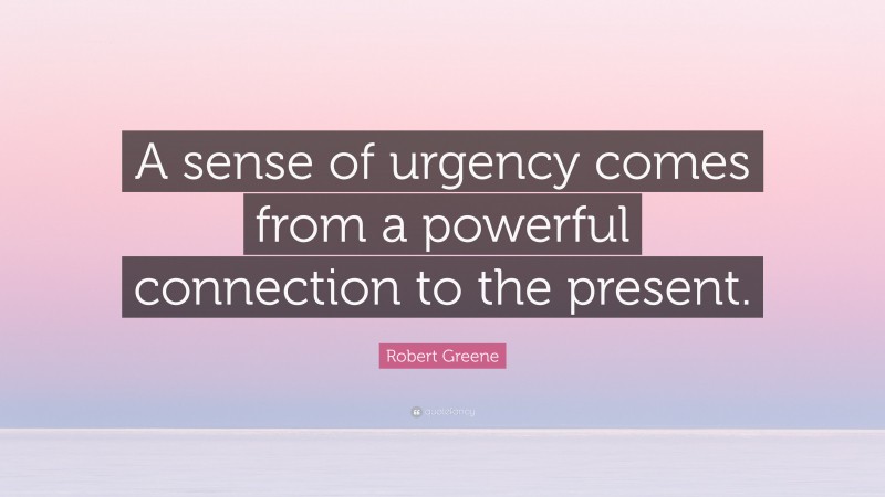 Robert Greene Quote: “A sense of urgency comes from a powerful connection to the present.”