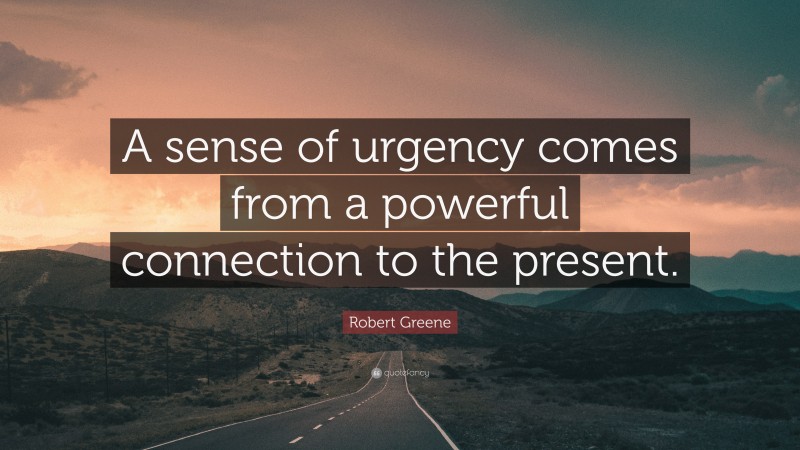 Robert Greene Quote: “A sense of urgency comes from a powerful connection to the present.”