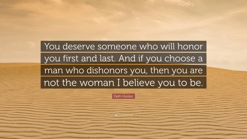 Faith Hunter Quote: “You deserve someone who will honor you first and last. And if you choose a man who dishonors you, then you are not the woman I believe you to be.”