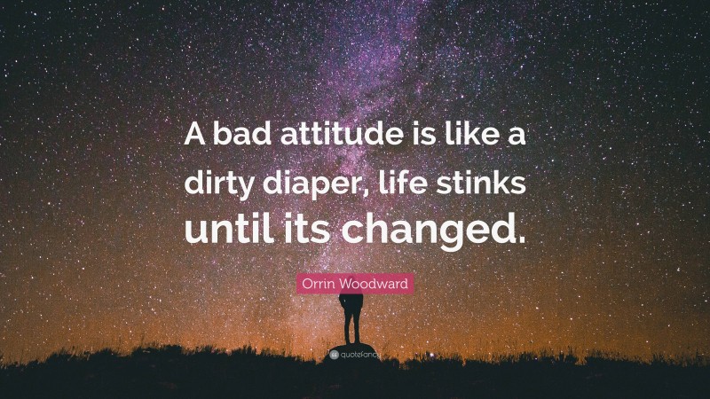 Orrin Woodward Quote: “A bad attitude is like a dirty diaper, life stinks until its changed.”