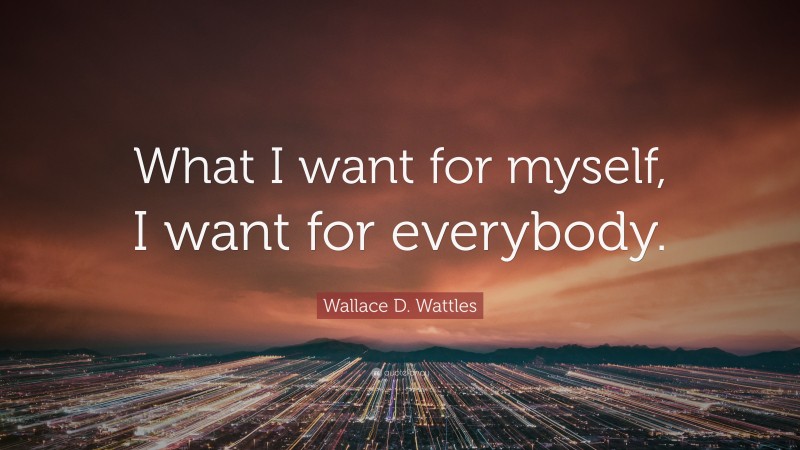 Wallace D. Wattles Quote: “What I want for myself, I want for everybody.”