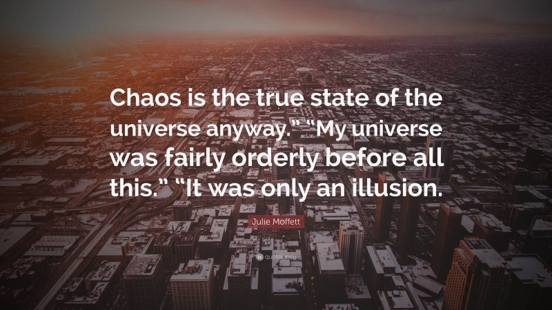 Julie Moffett Quote: “Chaos is the true state of the universe anyway.” “My universe was fairly orderly before all this.” “It was only an illusion.”