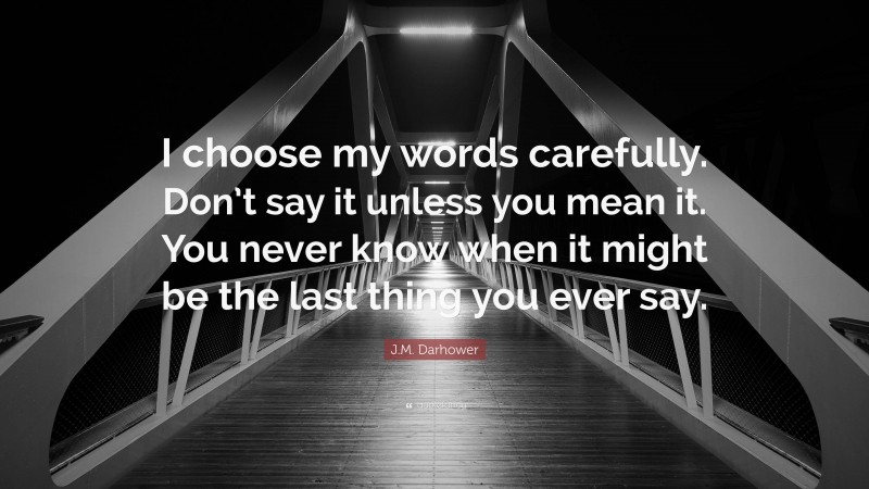 J.M. Darhower Quote: “I choose my words carefully. Don’t say it unless you mean it. You never know when it might be the last thing you ever say.”