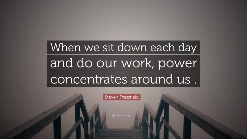Steven Pressfield Quote: “When we sit down each day and do our work, power concentrates around us .”