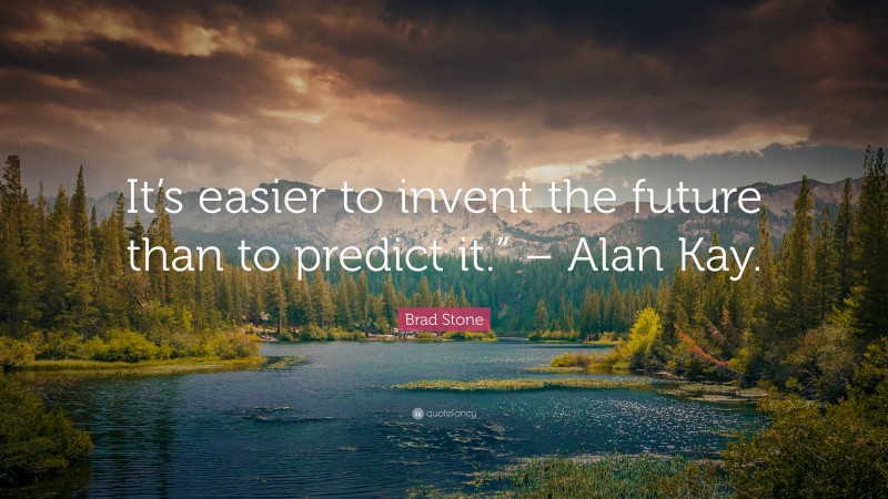 Brad Stone Quote: “It’s easier to invent the future than to predict it.” – Alan Kay.”