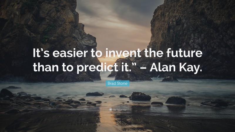 Brad Stone Quote: “It’s easier to invent the future than to predict it.” – Alan Kay.”
