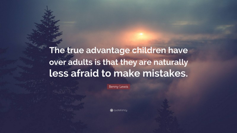 Benny Lewis Quote: “The true advantage children have over adults is that they are naturally less afraid to make mistakes.”