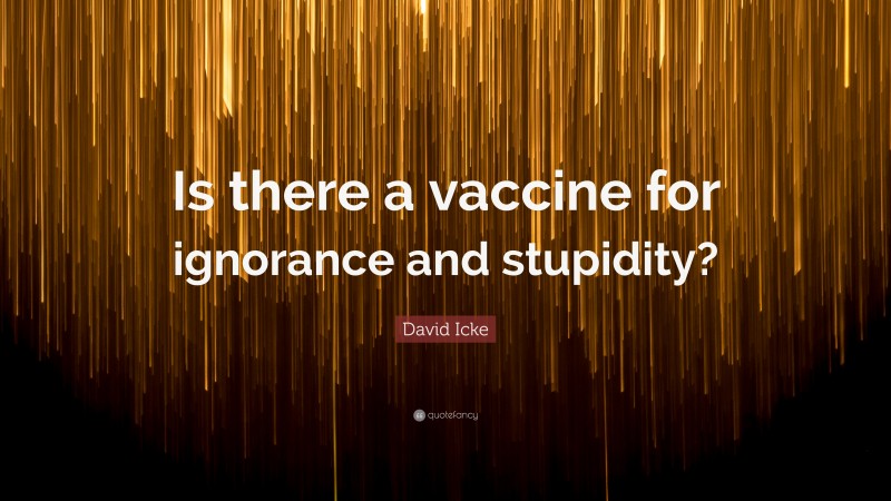 David Icke Quote: “Is there a vaccine for ignorance and stupidity?”