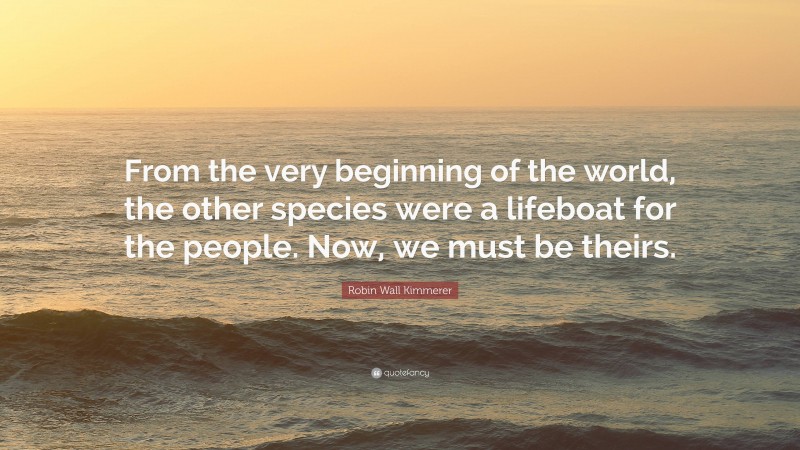 Robin Wall Kimmerer Quote: “From the very beginning of the world, the other species were a lifeboat for the people. Now, we must be theirs.”