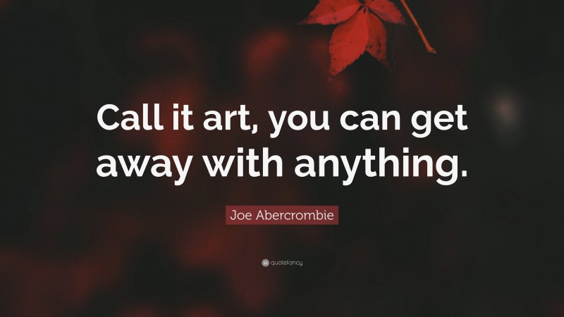 Joe Abercrombie Quote: “Call it art, you can get away with anything.”