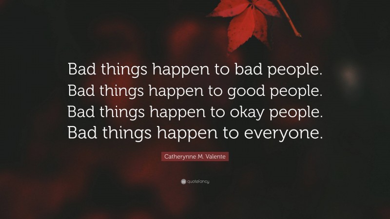 Catherynne M. Valente Quote: “Bad things happen to bad people. Bad things happen to good people. Bad things happen to okay people. Bad things happen to everyone.”