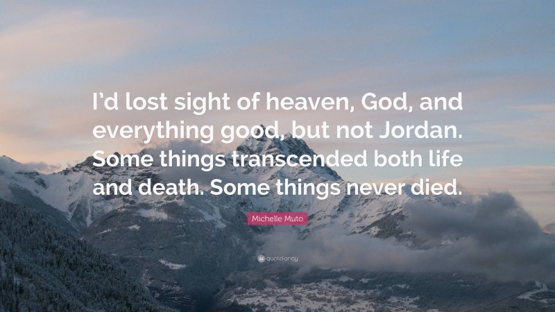 Michelle Muto Quote: “I’d lost sight of heaven, God, and everything good, but not Jordan. Some things transcended both life and death. Some things never died.”
