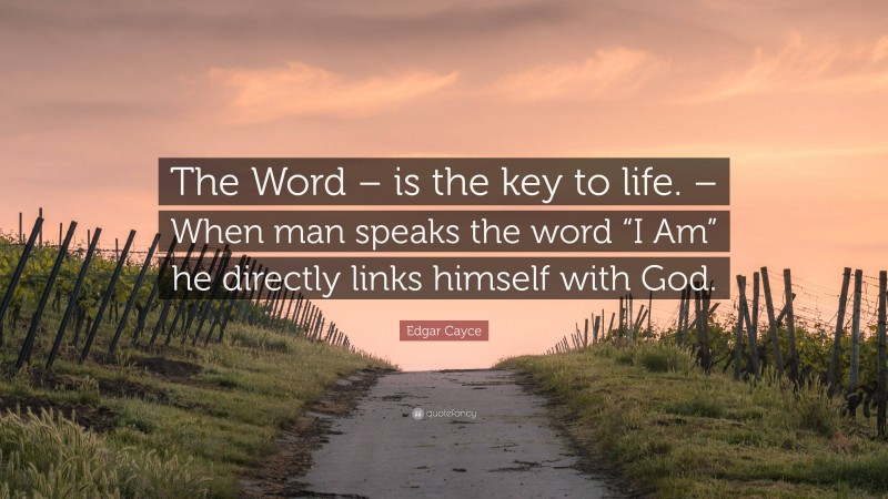 Edgar Cayce Quote: “The Word – is the key to life. – When man speaks the word “I Am” he directly links himself with God.”