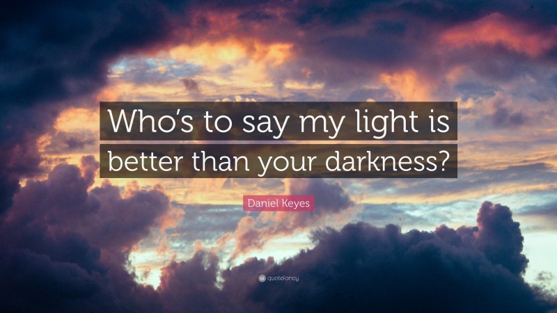 Daniel Keyes Quote: “Who’s to say my light is better than your darkness?”