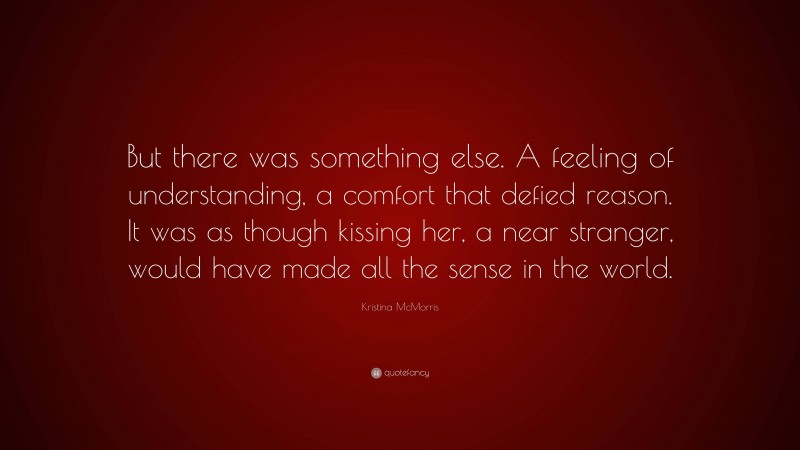 Kristina McMorris Quote: “But there was something else. A feeling of understanding, a comfort that defied reason. It was as though kissing her, a near stranger, would have made all the sense in the world.”