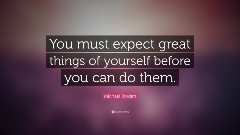 Michael Jordan Quote: “You must expect great things of yourself before you can do them.”