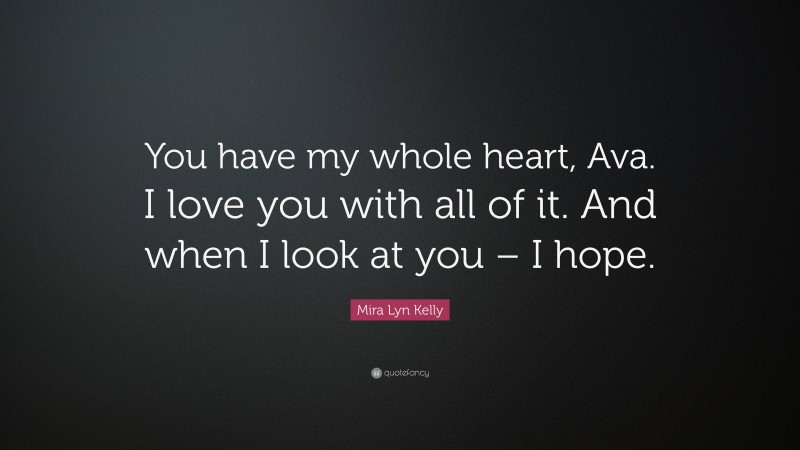 Mira Lyn Kelly Quote: “You have my whole heart, Ava. I love you with all of it. And when I look at you – I hope.”