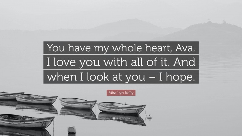 Mira Lyn Kelly Quote: “You have my whole heart, Ava. I love you with all of it. And when I look at you – I hope.”