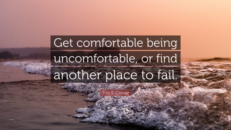 Tim S. Grover Quote: “Get comfortable being uncomfortable, or find another place to fail.”