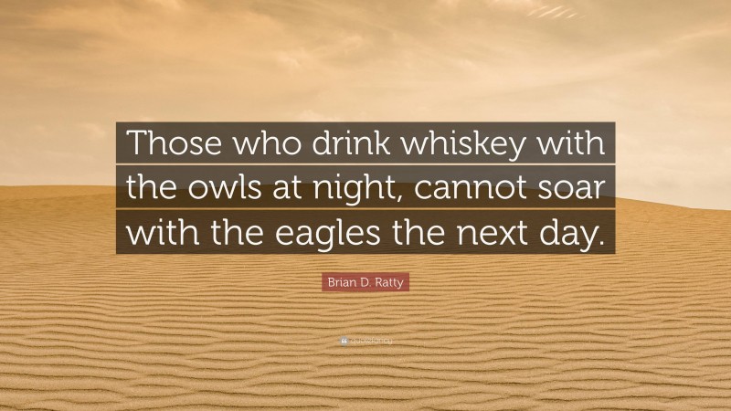 Brian D. Ratty Quote: “Those who drink whiskey with the owls at night, cannot soar with the eagles the next day.”