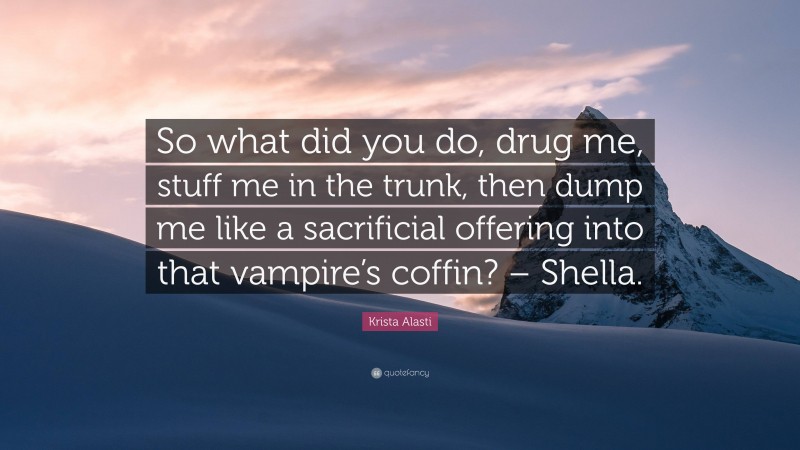 Krista Alasti Quote: “So what did you do, drug me, stuff me in the trunk, then dump me like a sacrificial offering into that vampire’s coffin? – Shella.”