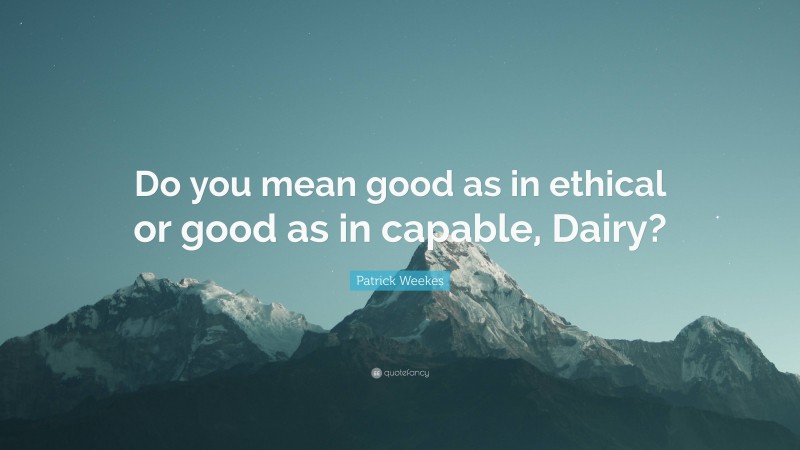 Patrick Weekes Quote: “Do you mean good as in ethical or good as in capable, Dairy?”
