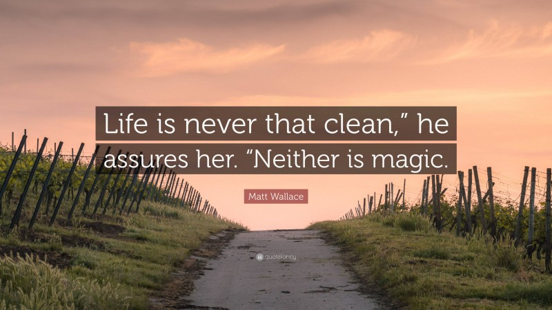 Matt Wallace Quote: “Life is never that clean,” he assures her. “Neither is magic.”
