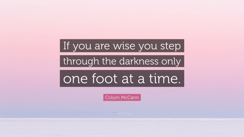 Colum McCann Quote: “If you are wise you step through the darkness only one foot at a time.”