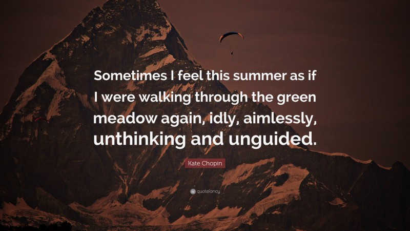 Kate Chopin Quote: “Sometimes I feel this summer as if I were walking through the green meadow again, idly, aimlessly, unthinking and unguided.”