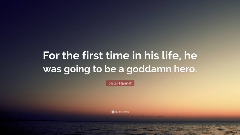 Kristin Hannah Quote: “For the first time in his life, he was going to be a goddamn hero.”