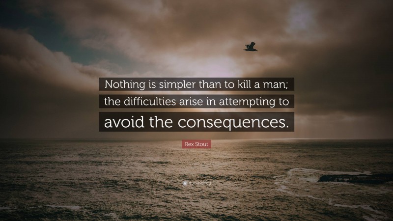 Rex Stout Quote: “Nothing is simpler than to kill a man; the difficulties arise in attempting to avoid the consequences.”