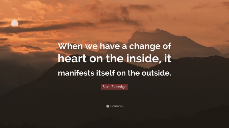 Stasi Eldredge Quote: “When we have a change of heart on the inside, it manifests itself on the outside.”