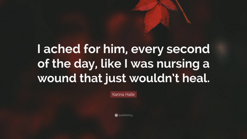 Karina Halle Quote: “I ached for him, every second of the day, like I was nursing a wound that just wouldn’t heal.”