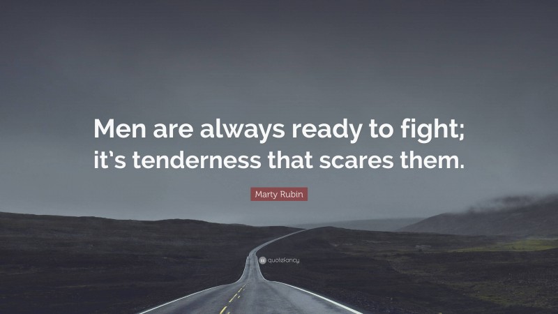 Marty Rubin Quote: “Men are always ready to fight; it’s tenderness that scares them.”