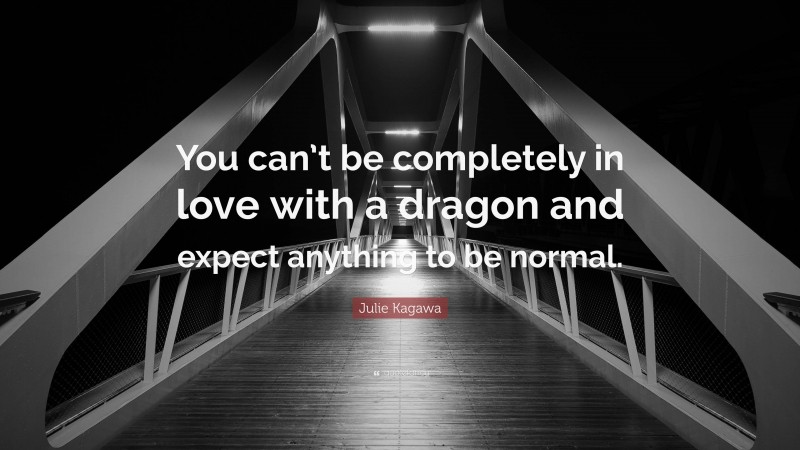 Julie Kagawa Quote: “You can’t be completely in love with a dragon and expect anything to be normal.”