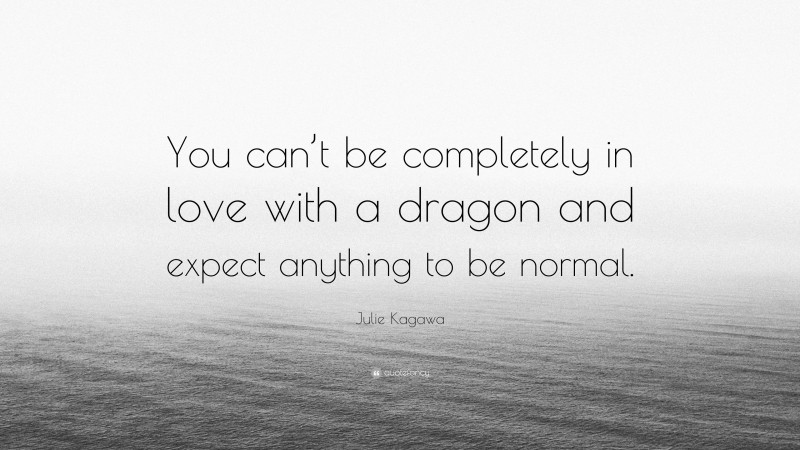 Julie Kagawa Quote: “You can’t be completely in love with a dragon and expect anything to be normal.”