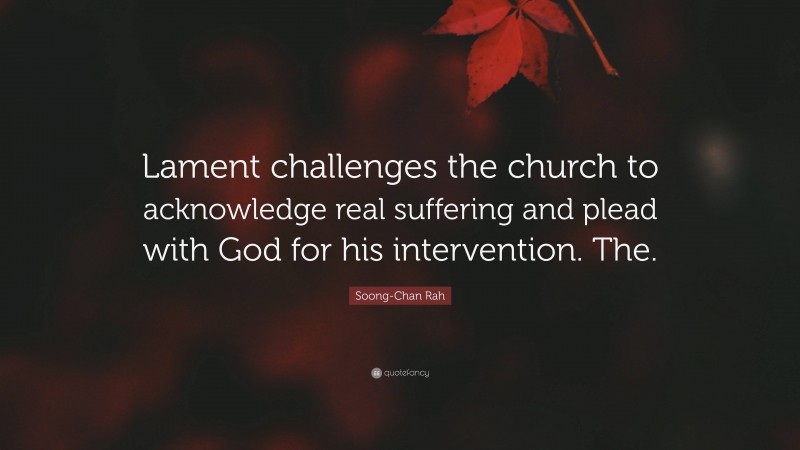 Soong-Chan Rah Quote: “Lament challenges the church to acknowledge real suffering and plead with God for his intervention. The.”