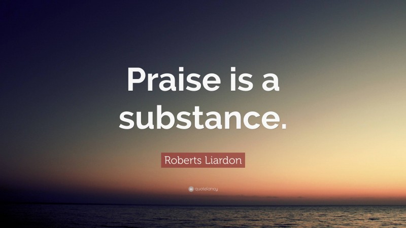 Roberts Liardon Quote: “Praise is a substance.”